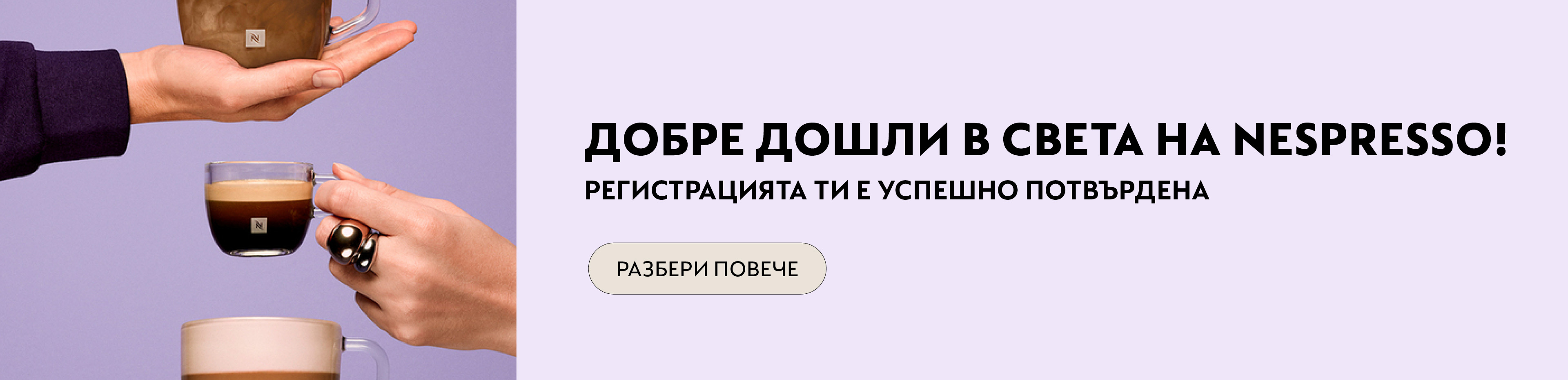 Добре дошли! Бъди сред първите, които ще открият всички предимства и нови преживявания, които подготвяме за вас. Благодарим ти, че се присъедини към нас &ndash; светът на Nespresso те очаква!